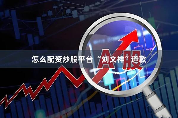 怎么配资炒股平台 “刘文祥”道歉