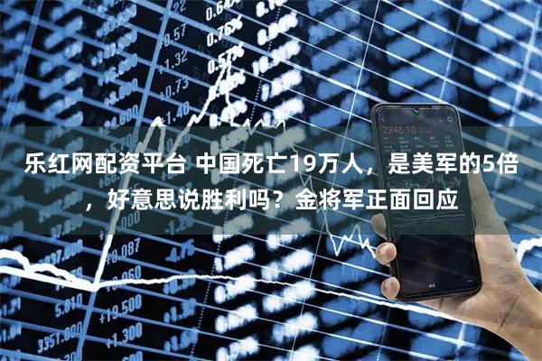 乐红网配资平台 中国死亡19万人，是美军的5倍，好意思说胜利吗？金将军正面回应