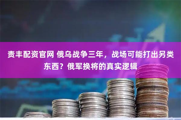 责丰配资官网 俄乌战争三年，战场可能打出另类东西？俄军换将的真实逻辑