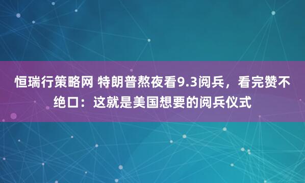 恒瑞行策略网 特朗普熬夜看9.3阅兵，看完赞不绝口：这就是美国想要的阅兵仪式