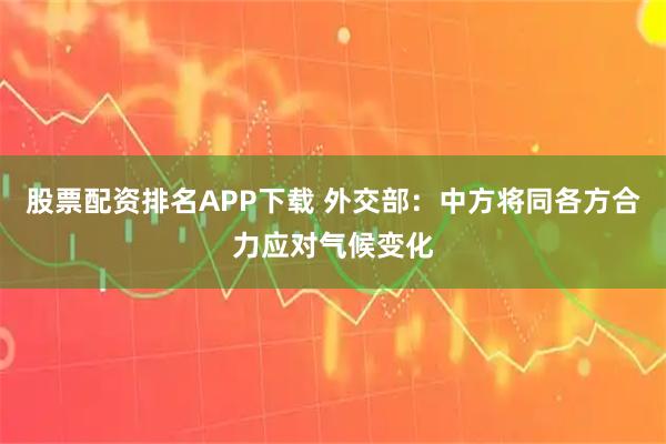 股票配资排名APP下载 外交部：中方将同各方合力应对气候变化