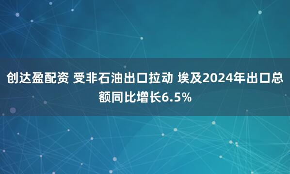 创达盈配资 受非石油出口拉动 埃及2024年出口总额同比增长6.5%
