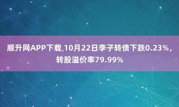顺升网APP下载 10月22日李子转债下跌0.23%，转股溢价率79.99%
