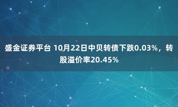 盛金证券平台 10月22日中贝转债下跌0.03%，转股溢价率20.45%