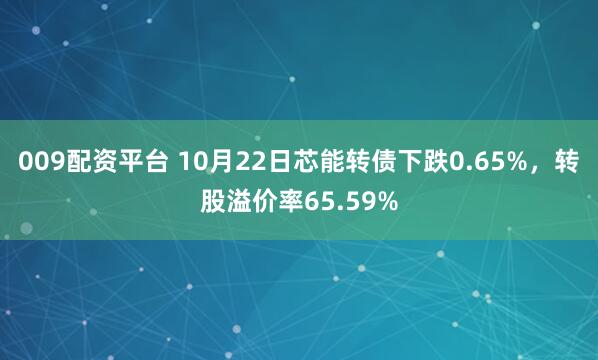009配资平台 10月22日芯能转债下跌0.65%，转股溢价率65.59%
