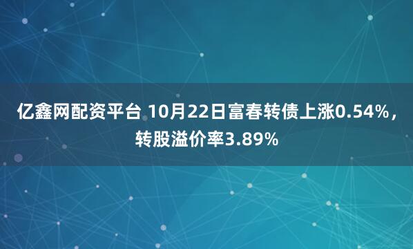 亿鑫网配资平台 10月22日富春转债上涨0.54%，转股溢价率3.89%