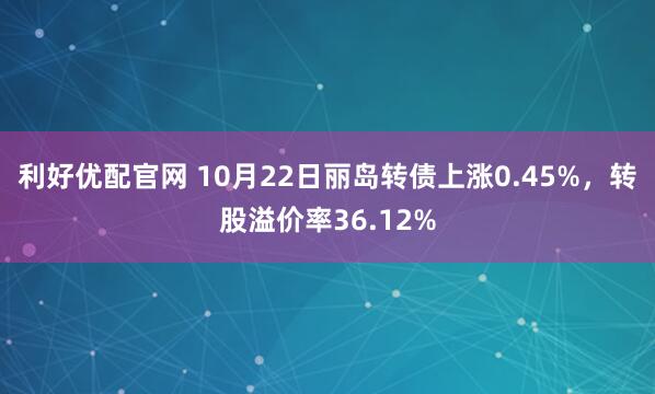 利好优配官网 10月22日丽岛转债上涨0.45%，转股溢价率36.12%