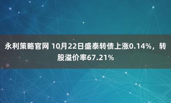 永利策略官网 10月22日盛泰转债上涨0.14%，转股溢价率67.21%
