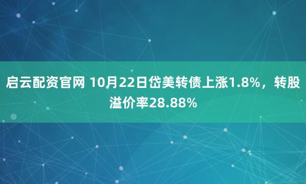 启云配资官网 10月22日岱美转债上涨1.8%，转股溢价率28.88%