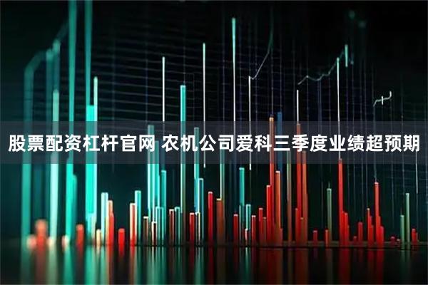 股票配资杠杆官网 农机公司爱科三季度业绩超预期