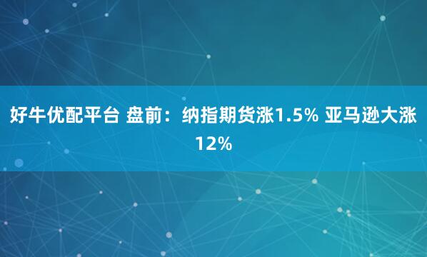 好牛优配平台 盘前：纳指期货涨1.5% 亚马逊大涨12%