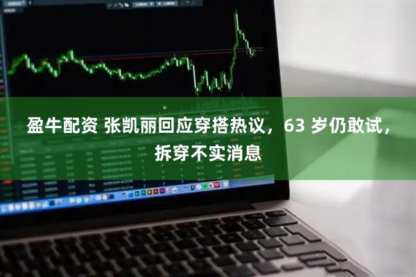 盈牛配资 张凯丽回应穿搭热议，63 岁仍敢试，拆穿不实消息