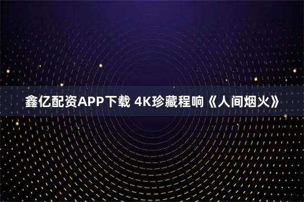 鑫亿配资APP下载 4K珍藏程响《人间烟火》