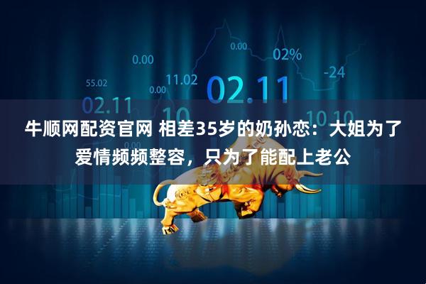 牛顺网配资官网 相差35岁的奶孙恋：大姐为了爱情频频整容，只为了能配上老公