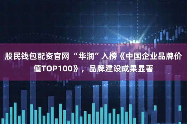 股民钱包配资官网 “华润”入榜《中国企业品牌价值TOP100》，品牌建设成果显著