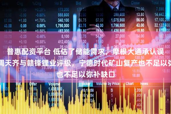 普惠配资平台 低估了储能需求，摩根大通承认误判：上调天齐与赣锋锂业评级，宁德时代矿山复产也不足以弥补缺口