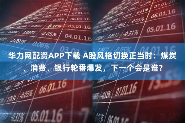 华力网配资APP下载 A股风格切换正当时：煤炭、消费、银行轮番爆发，下一个会是谁？