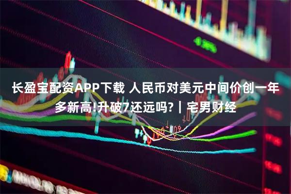 长盈宝配资APP下载 人民币对美元中间价创一年多新高!升破7还远吗?｜宅男财经