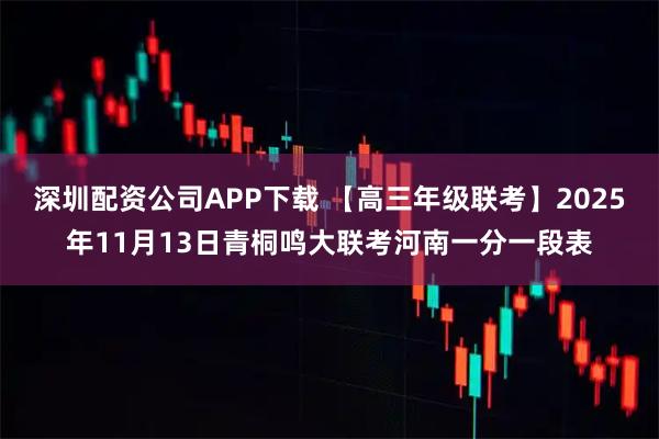 深圳配资公司APP下载 【高三年级联考】2025年11月13日青桐鸣大联考河南一分一段表