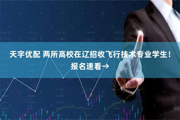 天宇优配 两所高校在辽招收飞行技术专业学生！报名速看→