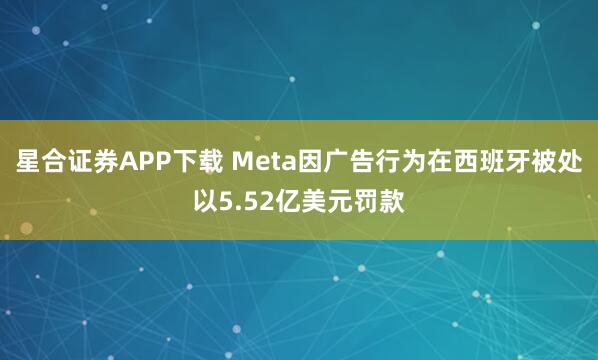 星合证券APP下载 Meta因广告行为在西班牙被处以5.52亿美元罚款