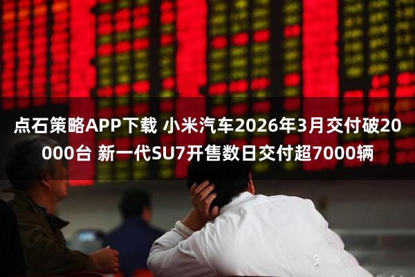 点石策略APP下载 小米汽车2026年3月交付破20000台 新一代SU7开售数日交付超7000辆