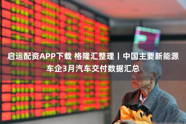 启运配资APP下载 格隆汇整理丨中国主要新能源车企3月汽车交付数据汇总