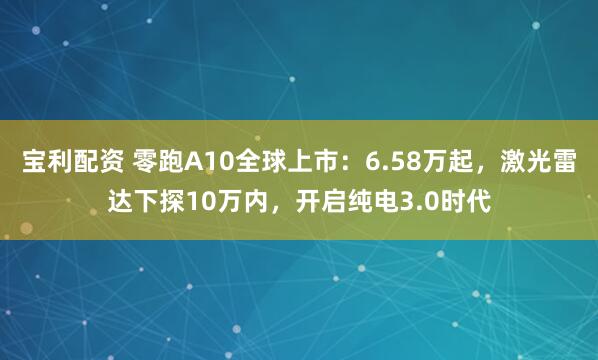 宝利配资 零跑A10全球上市：6.58万起，激光雷达下探10万内，开启纯电3.0时代