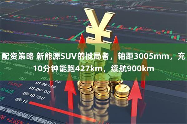 配资策略 新能源SUV的搅局者，轴距3005mm，充10分钟能跑427km，续航900km