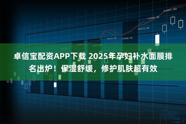卓信宝配资APP下载 2025年孕妇补水面膜排名出炉！保湿舒缓，修护肌肤超有效