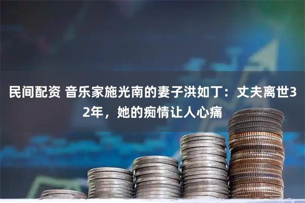 民间配资 音乐家施光南的妻子洪如丁：丈夫离世32年，她的痴情让人心痛