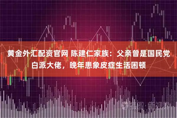 黄金外汇配资官网 陈建仁家族：父亲曾是国民党白派大佬，晚年患象皮症生活困顿