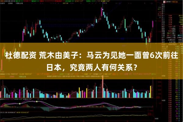 杜德配资 荒木由美子：马云为见她一面曾6次前往日本，究竟两人有何关系？
