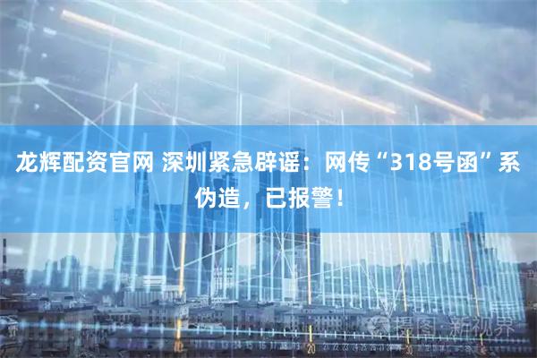 龙辉配资官网 深圳紧急辟谣：网传“318号函”系伪造，已报警！