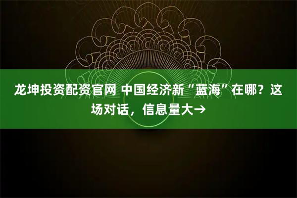 龙坤投资配资官网 中国经济新“蓝海”在哪？这场对话，信息量大→