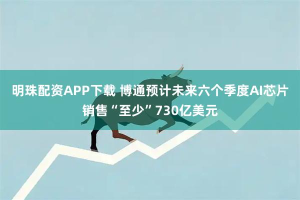 明珠配资APP下载 博通预计未来六个季度AI芯片销售“至少”730亿美元