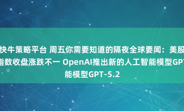 快牛策略平台 周五你需要知道的隔夜全球要闻：美股三大指数收盘涨跌不一 OpenAI推出新的人工智能模型GPT-5.2