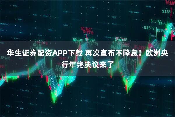华生证券配资APP下载 再次宣布不降息！欧洲央行年终决议来了