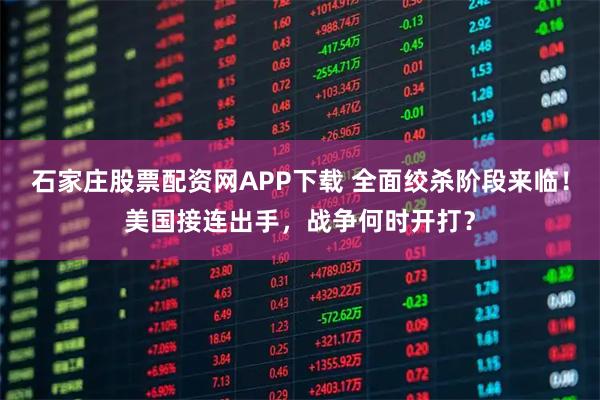 石家庄股票配资网APP下载 全面绞杀阶段来临！美国接连出手，战争何时开打？