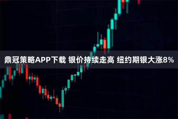 鼎冠策略APP下载 银价持续走高 纽约期银大涨8%
