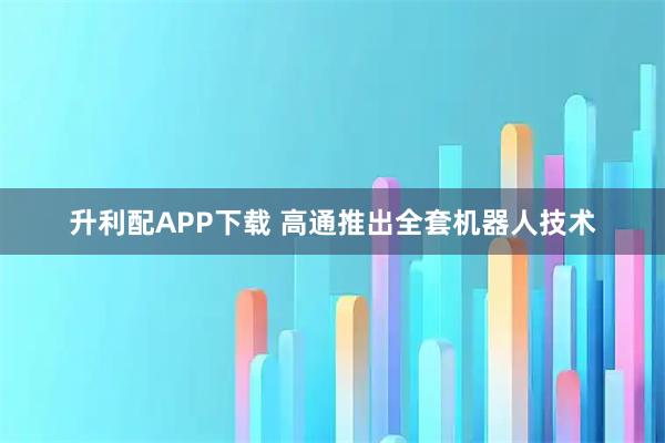 升利配APP下载 高通推出全套机器人技术