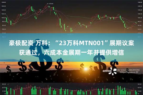 豪极配资 万科：“23万科MTN001”展期议案获通过，六成本金展期一年并提供增信