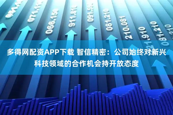 多得网配资APP下载 智信精密：公司始终对新兴科技领域的合作机会持开放态度