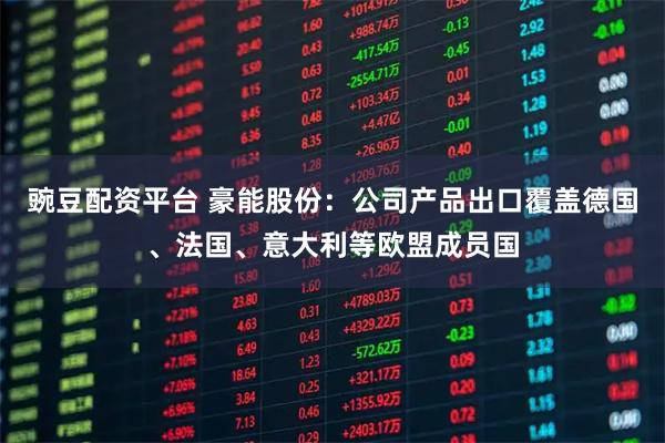 豌豆配资平台 豪能股份：公司产品出口覆盖德国、法国、意大利等欧盟成员国