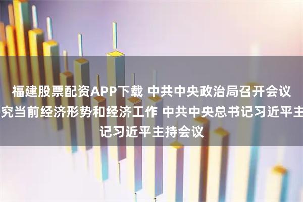 福建股票配资APP下载 中共中央政治局召开会议 分析研究当前经济形势和经济工作 中共中央总书记习近平主持会议