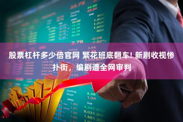 股票杠杆多少倍官网 繁花班底翻车! 新剧收视惨扑街，编剧遭全网审判