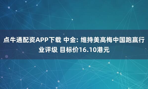 点牛通配资APP下载 中金: 维持美高梅中国跑赢行业评级 目标价16.10港元