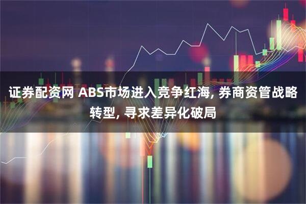 证券配资网 ABS市场进入竞争红海, 券商资管战略转型, 寻求差异化破局
