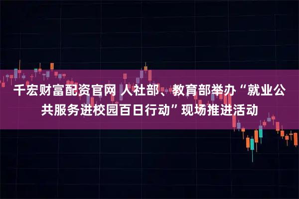 千宏财富配资官网 人社部、教育部举办“就业公共服务进校园百日行动”现场推进活动