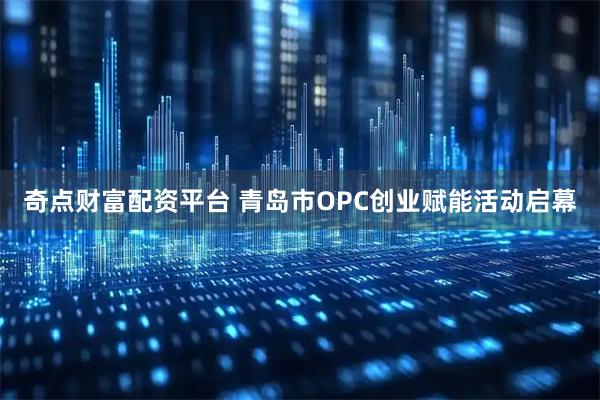 奇点财富配资平台 青岛市OPC创业赋能活动启幕